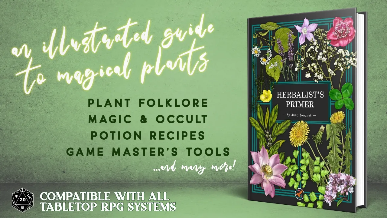 The Herbalist's Primer book by Anna Urbanek, an illustrated guide to magical plants with references to folklore, magic and the occult, and potions. It is compatible with all tabletop RPG systems.